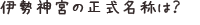伊勢神宮の正式名称は？